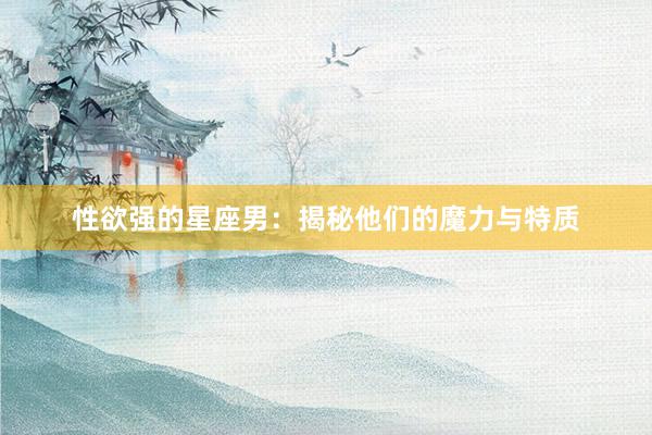 性欲强的星座男：揭秘他们的魔力与特质