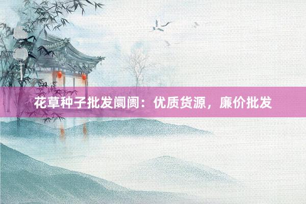 花草种子批发阛阓：优质货源，廉价批发