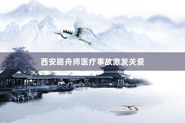 西安路舟师医疗事故激发关爱