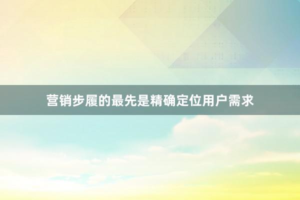 营销步履的最先是精确定位用户需求