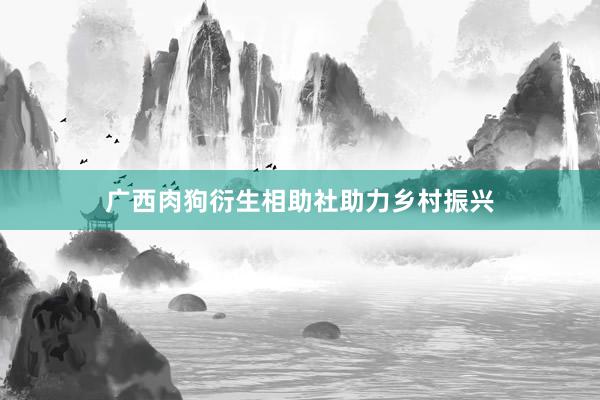 广西肉狗衍生相助社助力乡村振兴